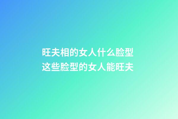旺夫相的女人什么脸型 这些脸型的女人能旺夫